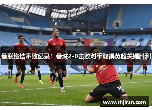 曼联终结不败纪录！曼城2-0击败对手取得英超关键胜利